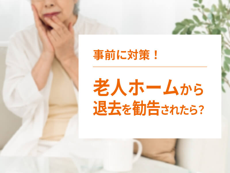 老人ホームから退去を勧められた。その理由とは？退去後はどうすればいい？