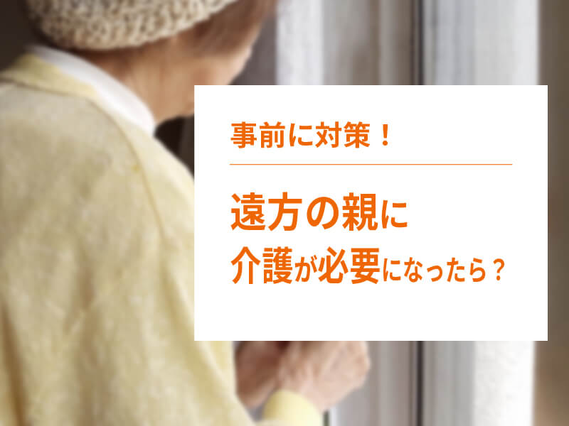 遠方の親に介護が必要になったらどうする？対応策や施設探しのポイントを解説