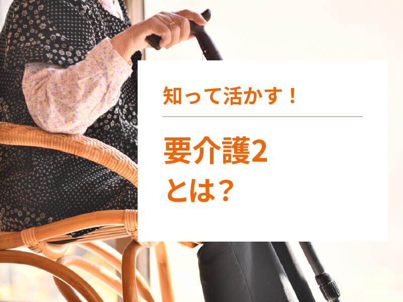 要介護2とは？入居施設や認知症などの症状を解説