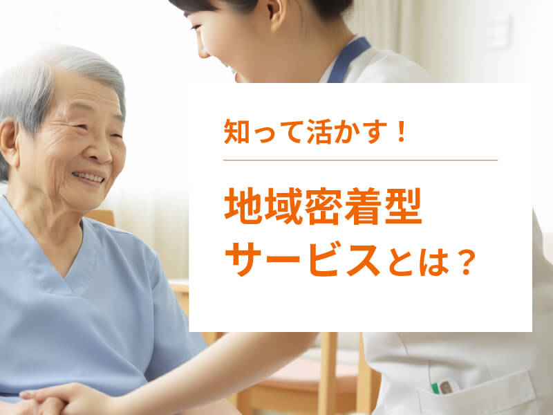 地域密着型サービスとは？サービスの種類や居宅サービスとの違い